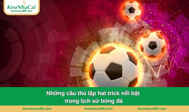 hat trick la gi 2 Những cầu thủ lập hat trick nổi bật và tiêu biểu trong lịch sử bóng đá